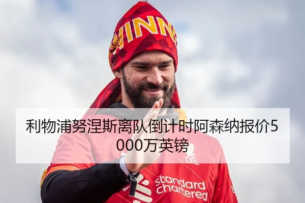 利物浦努涅斯离队倒计时阿森纳报价5000万英镑