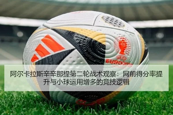 阿尔卡拉斯辛辛那提第二轮战术观察：网前得分率提升与小球运用增多的竞技逻辑